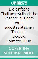 Die einfache ThaikücheKulinarische Rezepte aus dem fernen südostasiatischen Thailand. E-book. Formato EPUB ebook