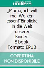 „Mama, ich will mal Wolken essen!“Einblicke in die Welt unserer Kinder. E-book. Formato EPUB ebook