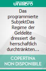 Das programmierte SubjektDas Regime der Geldelite dressiert die herrschaftlich durchtränkten Menschen mit erlesenen Verlockungen. E-book. Formato EPUB