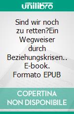 Sind wir noch zu retten?Ein Wegweiser durch Beziehungskrisen.. E-book. Formato EPUB ebook