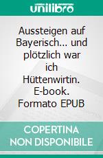 Aussteigen auf Bayerisch… und plötzlich war ich Hüttenwirtin. E-book. Formato EPUB