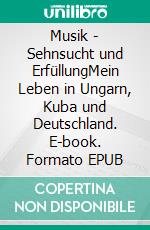 Musik - Sehnsucht und ErfüllungMein Leben in Ungarn, Kuba und Deutschland. E-book. Formato EPUB ebook