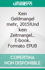 Kein Geldmangel mehr, 2015!Und kein Zeitmangel.. E-book. Formato EPUB ebook di Malenka Schnebel