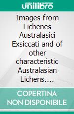 Images from Lichenes Australasici Exsiccati and of other characteristic Australasian Lichens. Volume Two. E-book. Formato EPUB ebook di Felix Schumm