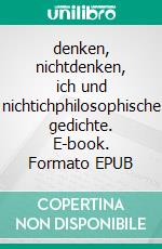 denken, nichtdenken, ich und nichtichphilosophische gedichte. E-book. Formato EPUB ebook