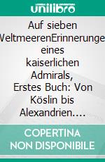Auf sieben WeltmeerenErinnerungen eines kaiserlichen Admirals, Erstes Buch: Von Köslin bis Alexandrien. E-book. Formato EPUB ebook