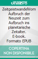ZeitgeistwandelVom Aufbruch der Neuzeit zum Aufbruch ins planetarische Zeitalter. E-book. Formato EPUB ebook