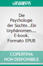 Die Psychologie der Süchte…Ein Urphänomen…. E-book. Formato EPUB ebook di Jolan Rieger