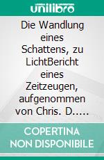 Die Wandlung eines Schattens, zu LichtBericht eines Zeitzeugen, aufgenommen von Chris. D.. E-book. Formato EPUB ebook