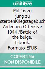 Mit 16 zu jung zu sterbenKriegstagebuch Ardennen-Offensive 1944 /Battle of the bulge. E-book. Formato EPUB ebook