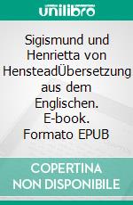 Sigismund und Henrietta von HensteadÜbersetzung aus dem Englischen. E-book. Formato EPUB ebook