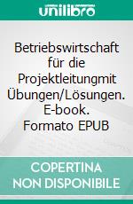 Betriebswirtschaft für die Projektleitungmit Übungen/Lösungen. E-book. Formato EPUB