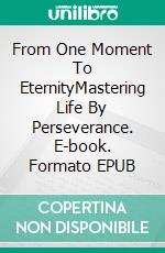 From One Moment To EternityMastering Life By Perseverance. E-book. Formato EPUB ebook di Robert I. Guery