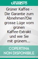 Grüner Kaffee - Die Garantie zum Abnehmen?Die grosse Lüge vom grünen Kaffee-Extrakt und wie Sie mit grünem Kaffee gesund und schnell abnehmen.. E-book. Formato EPUB ebook