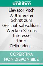 Elevator Pitch 2.0Ihr erster Schritt zum Geschäftsabschluss: Wecken Sie das Interesse Ihrer Zielkunden durch eine massgeschneiderte Ansprache.. E-book. Formato EPUB ebook