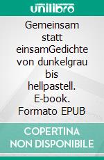 Gemeinsam statt einsamGedichte von dunkelgrau bis hellpastell. E-book. Formato EPUB ebook