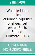 Was die Liebe sich ersonnenExquisiter Briefwechsel, erstes Buch. E-book. Formato EPUB ebook di Ludwig Weibel