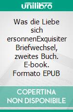 Was die Liebe sich ersonnenExquisiter Briefwechsel, zweites Buch. E-book. Formato EPUB ebook