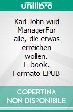 Karl John wird ManagerFür alle, die etwas erreichen wollen. E-book. Formato EPUB