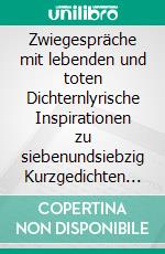 Zwiegespräche mit lebenden und toten Dichternlyrische Inspirationen zu siebenundsiebzig Kurzgedichten deutschsprachiger Lyrikerinnen und Lyriker. E-book. Formato EPUB ebook