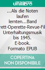 ...Als die Noten laufen lernten...Band 2Kabarett-Operette-Revue-Film-Exil. Unterhaltungsmusik bis 1945. E-book. Formato EPUB ebook