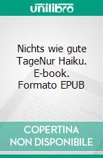 Nichts wie gute TageNur Haiku. E-book. Formato EPUB ebook