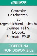 Groteske Geschichten. 25 KurzgeschichtenUnsichtbare Zwänge Teil V. E-book. Formato EPUB ebook