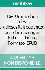 Die Umrundung des ParadiesesReiseabenteuer aus dem heutigen Kuba. E-book. Formato EPUB ebook