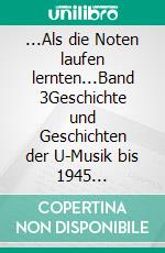 ...Als die Noten laufen lernten...Band 3Geschichte und Geschichten der U-Musik bis 1945 Chronologischer Zeitplan von 1812-1945 Politik-Wirtschaft-Kultur. E-book. Formato EPUB ebook