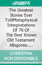 The Greatest Stories Ever ToldMetaphysical Interpretations Of 70 Of The Best Known Old Testament Allegories. E-book. Formato EPUB ebook