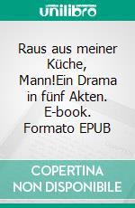 Raus aus meiner Küche, Mann!Ein Drama in fünf Akten. E-book. Formato EPUB ebook