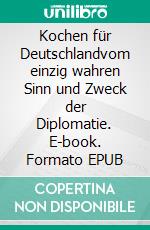 Kochen für Deutschlandvom einzig wahren Sinn und Zweck der Diplomatie. E-book. Formato EPUB ebook