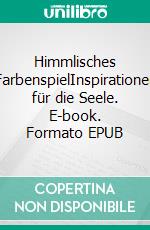 Himmlisches FarbenspielInspirationen für die Seele. E-book. Formato EPUB ebook