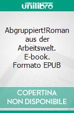 Abgruppiert!Roman aus der Arbeitswelt. E-book. Formato EPUB ebook