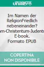 Im Namen der ReligionFriedlich nebeneinander? Islam-Christentum-Judentum. E-book. Formato EPUB ebook