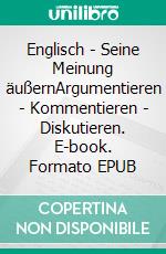Englisch - Seine Meinung äußernArgumentieren - Kommentieren - Diskutieren. E-book. Formato EPUB ebook