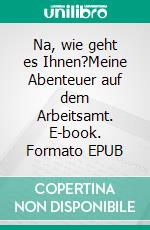 Na, wie geht es Ihnen?Meine Abenteuer auf dem Arbeitsamt. E-book. Formato EPUB ebook