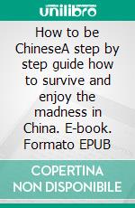 How to be ChineseA step by step guide how to survive and enjoy the madness in China. E-book. Formato EPUB ebook