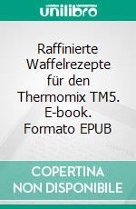 Raffinierte Waffelrezepte für den Thermomix TM5. E-book. Formato EPUB ebook