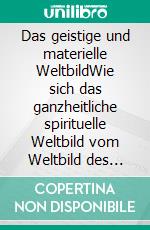 Das geistige und materielle WeltbildWie sich das ganzheitliche spirituelle Weltbild vom Weltbild des Materialismus unterscheidet. E-book. Formato EPUB ebook
