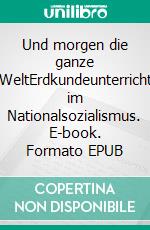 Und morgen die ganze WeltErdkundeunterricht im Nationalsozialismus. E-book. Formato EPUB ebook