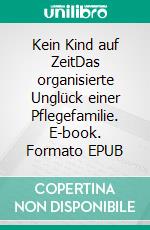 Kein Kind auf ZeitDas organisierte Unglück einer Pflegefamilie. E-book. Formato EPUB ebook di Reinhardt Schmidt