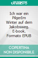 Ich war ein PilgerIm Winter auf dem Jakobsweg. E-book. Formato EPUB ebook di Thorsten Brocke