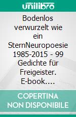 Bodenlos verwurzelt wie ein SternNeuropoesie 1985-2015 - 99 Gedichte für Freigeister. E-book. Formato EPUB ebook