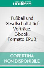 Fußball und Gesellschaft.Fünf Vorträge. E-book. Formato EPUB ebook