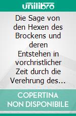 Die Sage von den Hexen des Brockens und deren Entstehen in vorchristlicher Zeit durch die Verehrung des Melybogs und der Frau Holle[1839]. E-book. Formato EPUB ebook