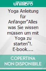 Yoga Anleitung für Anfänger''Alles was Sie wissen müssen um mit Yoga zu starten''!. E-book. Formato EPUB