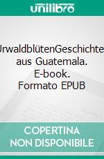 UrwaldblütenGeschichten aus Guatemala. E-book. Formato EPUB ebook