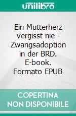 Ein Mutterherz vergisst nie - Zwangsadoption in der BRD. E-book. Formato EPUB ebook