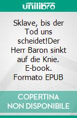 Sklave, bis der Tod uns scheidet!Der Herr Baron sinkt auf die Knie. E-book. Formato EPUB ebook